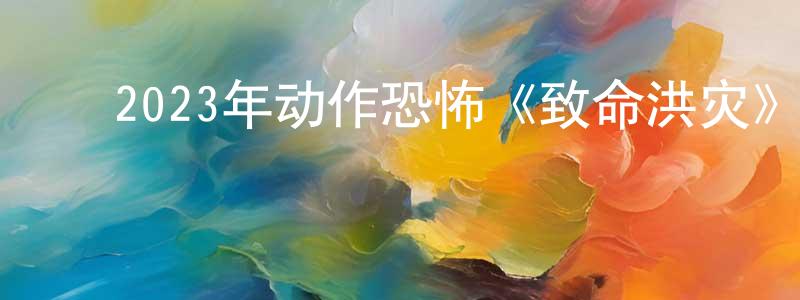 安春英的动漫综艺大全,2023年动作恐怖《致命洪灾》BD中英双字迅雷下载_电影天堂